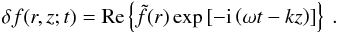 \begin{eqnarray} \label{eq_Fourier} \delta f(r,z;t)={\rm Re}\left\{\tilde{f}(r)\exp\left[-{\rm i}\left(\omega t-kz\right)\right]\right\}~. \end{eqnarray}
