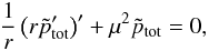 \begin{eqnarray} \label{eq_ptilde} \frac{1}{r}\left(r\tilde{p}'_{\rm tot}\right)' + \mu^2 \tilde{p}_{\rm tot} = 0 , \end{eqnarray}