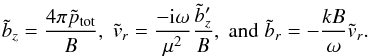 \begin{eqnarray} \label{eq_Fourier_amp} \tilde{b}_z = \frac{4\pi \tilde{p}_{\rm tot}}{B}, \hskip 0.1cm \tilde{v}_r = \frac{-{\rm i} \omega}{\mu^2}\frac{\tilde{b}_z'}{B}, \hskip 0.1cm \mbox{and} \hskip 0.1cm \tilde{b}_r = -\frac{k B}{\omega} \tilde{v}_r . \end{eqnarray}