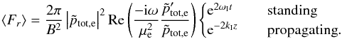 \begin{eqnarray} \label{eq_eflx_r_stand} \langle F_r\rangle = \frac{2\pi}{B^2}\left|\tilde{p}_{\rm tot, e}\right|^2 \mathrm{Re}\left(\frac{-{\rm i}\omega}{\mu_{\rm e}^2}\frac{\tilde{p}'_{\rm tot, e}}{\tilde{p}_{\rm tot, e}}\right) \begin{cases} {\rm e}^{2\omega_{\rm I}t} & \quad \text{standing} \\ {\rm e}^{-2 k_{\rm I} z} & \quad \text{propagating} . \end{cases} \end{eqnarray}