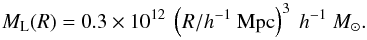 \begin{equation} M_{\mathrm{L}}(R) = 0.3\times 10^{12}~\left(R/h^{-1}~{\mathrm{Mpc}}\right)^{3}~h^{-1}~M_\odot. \label{eq:mrla} \end{equation}