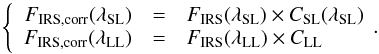 \appendix \setcounter{section}{4} \begin{equation} \left \{ \begin{array}{rcl} F_{\rm IRS, corr} (\lambda_{\rm SL}) & = & F_{\rm IRS} (\lambda_{\rm SL}) \times C_{\rm SL}(\lambda_{\rm SL}) \\ F_{\rm IRS, corr} (\lambda_{\rm LL}) & = & F_{\rm IRS} (\lambda_{\rm LL}) \times C_{\rm LL} \\ \end{array} \!\! \right . \label{eq:IRScorr} . \end{equation}
