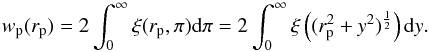 \begin{equation} w_{\rm p}(r_{\rm p}) = 2\int^{\infty}_0\xi(r_{\rm p},\pi){\rm d}\pi = 2\int^{\infty}_0\xi \left((r_{\rm p}^2+y^2)^{\frac{1}{2}}\right){\rm d}y. \label{eq:wp} \end{equation}