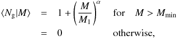 \begin{eqnarray} \langle N_{\rm g}|M\rangle & = & 1 + \left(\frac{M}{M_1}\right)^{\alpha}\quad \textrm{for} \quad M > M_{\rm min}\\ \nonumber & = & 0 \quad \quad \quad \quad \quad \textrm{otherwise}, \end{eqnarray}