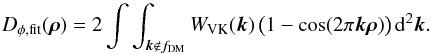 \begin{equation} D_{\phi,\mathrm{fit}}(\vec \rho) = 2 \int\int_{\vec{k} \not \in f_\mathrm{DM}} W_\mathrm{VK}(\vec{k})\, \big(1-\cos(2 \pi \vec{k} \vec{\rho})\big) \, {\rm d}^2\vec{k}. \end{equation}