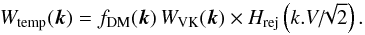 \begin{equation} W_\mathrm{temp}(\vec{k}) = f_{\mathrm{DM}}(\vec k) \, W_\mathrm{VK}(\vec{k})\times H_\mathrm{rej}\left(k.V/\!\!\sqrt{2}\right). \end{equation}