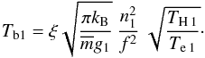 \begin{equation} T_{\rm b1} = \xi \sqrt {\frac {\pi k_{\rm B}} {\overline{m} g_1}} \: \frac {n_1^2} {f^2} \: \sqrt {\frac {T_{\rm H \: 1}} {T_{\rm e \: 1}} }\cdot \label{T_b_1} \end{equation}