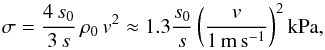 \begin{equation} \label{cent2} \sigma = \frac{4 \, s_0}{3\,s} \, \rho_0 \, v^2 \approx 1.3 \frac{s_0}{s} \left( \frac{v}{\mathrm{1 \, m \, s^{-1}}}\right)^2 \mathrm{kPa} , \end{equation}