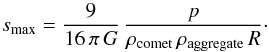 \begin{equation} s_{\max} = \frac{9}{16 \, \pi \, G} \, \frac{p}{\rho_{\rm comet} \, \rho_{\rm aggregate} \, R } \cdot \label{eq_upper} \end{equation}