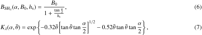 \begin{eqnarray} &&B_{\rm SH_{\lambda}}(\alpha,B_{0},h_{\rm s})=\frac{B_{0}}{1+\frac{\tan\frac{\alpha}{2}}{h_{\rm s}}},~~~~~~~~~~~~~~~~~~~~~~~~~~~~~~~~~~~~~~~~~~~~~~~~~~~~~~~~~~~~~~~~~~~~~~~~~~~~~~~~~~~~~~~~\\ &&K_{\lambda}(\alpha,\bar{\theta})=\exp\left\{ -0.32\bar{\theta}\left[\tan\bar{\theta}\tan\frac{\alpha}{2}\right]^{1/2}-0.52\bar{\theta}\tan\bar{\theta}\tan\frac{\alpha}{2}\right\} , \end{eqnarray}