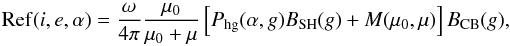 \begin{equation} {\small {\rm Ref}(i,e,\alpha) = \frac{\omega}{4\pi} \frac{\mu_0}{\mu_0 + \mu} \left[P_{\rm hg}(\alpha,g)B_{\rm SH}(g)+M(\mu_0,\mu)\right]B_{\rm CB}(g), } \end{equation}