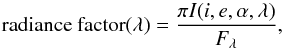 \begin{equation} {\rm radiance~ factor} (\lambda) = \frac{\pi I(i,e,\alpha,\lambda)}{F_{\lambda}}, \end{equation}
