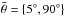 \hbox{$\bar{\theta}=\left\{ 5^{\circ},90^{\circ}\right\} $}