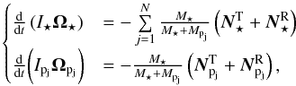 \begin{equation} \begin{cases} \frac{\d}{\d t}\left(I_{\star}{\Os} \right) & = -\sum\limits_{j=1}^N \frac{\Ms}{\Ms+\Mpj} \left({\vec{N}^{\rm T}_{\star}}+ {\vec{N}^{\rm R}_{\star}}\right)\\ \label{spin_tot1} \frac{\d}{\d t}\bigg(\Ipj {\Opj}\bigg) & = -\frac{\Ms}{\Ms+\Mpj} \left({\vec{N}^{\rm T}_{{\rm p}_{\rm j}}}+ {\vec{N}^{\rm R}_{{\rm p}_{\rm j}}}\right), \end{cases} \end{equation}