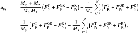\begin{eqnarray} \label{acceleration_tot} \vec{a}_{{\rm p}_{\rm j}} &=& \frac{\Mpj+\Ms}{\Mpj\Ms}\left({\vec{F}^{\rm T}_{\pj}}+{\vec{F}^{\rm GR}_{\pj}}+{\vec{F}^{\rm R}_{\pj}}\right) + \frac{1}{\Ms} \sum\limits_{i\ne j}^N \left({\vec{F}^{\rm T}_{\pli}}+{\vec{F}^{\rm GR}_{\pli}}+{\vec{F}^{\rm R}_{\pli}}\right) \nonumber\\ & = & \frac{1}{\Mpj}\left({\vec{F}^{\rm T}_{\pj}}+{\vec{F}^{\rm GR}_{\pj}}+{\vec{F}^{\rm R}_{\pj}}\right) + \frac{1}{\Ms} \sum\limits_{i=1}^N \left({\vec{F}^{\rm T}_{\pli}}+{\vec{F}^{\rm GR}_{\pli}}+{\vec{F}^{\rm R}_{\pli}}\right), \end{eqnarray}