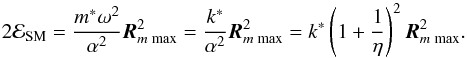 \begin{equation} 2\mathcal{E}_{\rm SM}=\frac{m^{*}\omega^2}{\alpha^2}\vec{R}^2_{m\;{\rm max}}=\frac{ k^{*}}{\alpha^2}\vec{R}^2_{m\;{\rm max}}=k^{*}\left(1+\frac{1}{\eta}\right)^2 \vec{R}^2_{m\;{\rm max}}. \label{M20} \end{equation}