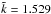 \hbox{$\tilde{k}=1.529$}
