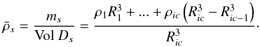\appendix \setcounter{section}{2} \begin{equation} \bar{\rho}_{s}=\frac{m_{s}}{\text{\textrm{Vol} }D_{s}}=\frac{\rho _{1}R_{1}^{3}+...+\rho _{ic}\left( R_{ic}^{3}-R_{ic-1}^{3}\right) }{ R_{ic}^{3}}\cdot \label{AB10} \end{equation}
