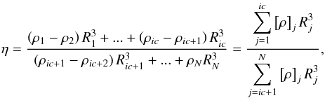 \appendix \setcounter{section}{2} \begin{equation} \eta =\frac{\left( \rho _{1}-\rho _{2}\right) R_{1}^{3}+...+\left( \rho _{ic}-\rho _{ic+1}\right) R_{ic}^{3}}{\left( \rho _{ic+1}-\rho _{ic+2}\right) R_{ic+1}^{3}+...+\rho _{N}R_{N}^{3}}=\frac{\displaystyle \sum_{j=1}^{ic}\left[\rho \right] _{j}R_{j}^{3}}{\displaystyle \sum_{j=ic+1}^{N}\left[\rho \right] _{j}R_{j}^{3}},\label{AB20} \end{equation}