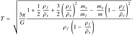 \begin{equation} T=\sqrt{\frac{3\pi }{G}\frac{1+\displaystyle\frac{1}{2}\ \frac{\rho _{f}}{ \bar{\rho}_{s}}+\displaystyle\frac{3}{2}\left( \ \frac{\rho _{f}}{\bar{\rho} _{s}}\right) ^{2}\displaystyle\ \frac{m_{s}}{m_{f}}-\displaystyle\ \frac{ m_{s}}{m}\left( 1-\displaystyle\ \frac{\rho _{f}}{\bar{\rho}_{s}}\right) ^{2} }{\rho _{f}\,\left( 1-\displaystyle\ \frac{\rho _{f}}{\bar{\rho}_{s}}\right) }}\cdot \label{250} \end{equation}