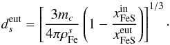 \begin{equation} d_s^{\rm eut}=\left[\frac{3m_c}{4\pi\rho_{\rm Fe}^{s}}\left(1-\frac{x_{\rm FeS}^{\rm in}}{ x_{\rm FeS}^{\rm eut}}\right)\right]^{1/3}\cdot \label{355} \end{equation}
