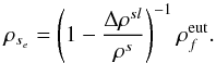 \begin{equation} \rho _{s_{e}}=\left( 1-\displaystyle\frac{\Delta \rho ^{sl}}{\rho ^{s}} \right) ^{-1}\rho _{f}^{\rm eut}. \label{375} \end{equation}