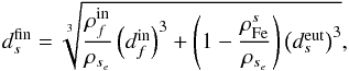 \begin{equation} d_{s}^{\rm fin}=\sqrt[3]{\frac{\rho _{f}^{\rm in}}{\rho _{s_{e}}}\left( d_{f}^{\rm in}\right) ^{3}+\left( 1-\frac{\rho _{\rm Fe}^{s}}{\rho _{s_{e}}}\right) \left( d_{s}^{\rm eut}\right) ^{3}}, \label{410} \end{equation}