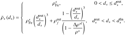 \begin{equation} \bar{\rho}_{s}\left( d_{s}\right) =\left\{ \begin{array}{cc} \rho _{\rm Fe}^{s}, & 0<d_{s}\leq d_{s}^{\rm eut}, \\ \rho _{\rm Fe}^{s}\left( \displaystyle\frac{d_{s}^{\rm eut}}{d_{s}}\right) ^{3}+\rho _{f}^{\rm eut}\displaystyle\frac{1-\left( \displaystyle\frac{d_{s}^{\rm eut}}{d_{s}} \right) ^{3}}{\left( 1-\displaystyle\frac{\Delta \rho ^{sl}}{\rho ^{s}} \right) }, & d_{s}^{\rm eut}<d_{s}<d_{s}^{\rm fin}. \end{array} \right. \label{415} \end{equation}