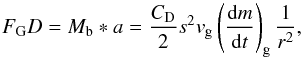 \begin{equation} \label{Stokes_formula} F_{\rm G}D= M_{\rm b} * a = \frac{C_{\rm D}}{2} s^2 v_{\rm g} \left(\frac{{\rm d}m}{{\rm d}t} \right)_{\rm g} \frac{1}{r^2} , \end{equation}