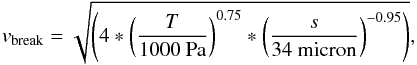 \begin{equation} \label{vbreak_formula} v_{\rm break} = \sqrt{\left( 4 * \left(\frac{T}{1000~{\rm Pa}}\right)^{0.75} * \left(\frac{s}{34~{\rm micron}}\right)^{-0.95}\right)} , \end{equation}