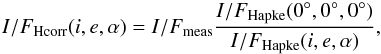 \begin{equation} I/F_{\rm Hcorr}(i, e, \alpha) =I/F_{\rm meas}\frac{I/F_{\rm Hapke}(0^\circ,0^\circ,0^\circ)} {I/F_{\rm Hapke}(i, e, \alpha)} , \end{equation}