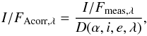 \begin{equation} I/F_{\rm Acorr,\lambda}=\frac{I/F_{\rm meas,\lambda}}{D(\alpha,i,e,\lambda)} , \end{equation}
