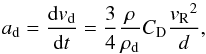 \begin{equation} a_{\rm d} = \frac{{\rm d} v_{\rm d}}{{\rm d} t} = \frac{3}{4} \frac{\rho}{\rho_{\rm d}} C_{\rm D} \frac{{v_{\rm R}}^2}{d} , \end{equation}