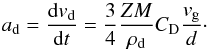 \begin{equation} a_{\rm d} = \frac{{\rm d} v_{\rm d}}{{\rm d} t} = \frac{3}{4} \frac{Z M}{\rho_{\rm d}} C_{\rm D} \frac{v_{\rm g}}{d} \cdot \end{equation}