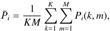 \begin{equation} \bar{P}_i={1\over{K M}}\sum_{k=1}^K\sum_{m=1}^{M} P_i(k,m), \end{equation}