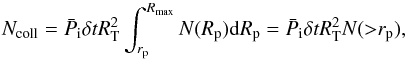 \begin{equation} N_{\rm coll}=\bar{P}_{\rm i} \delta t R_{\rm T}^2 \int_{r_{\rm p}}^{R_{\max}} N(R_{\rm p}) {\rm d}R_{\rm p} =\bar{P}_{\rm i} \delta t R_{\rm T}^2 N({>}r_{\rm p}), \label{approx} \end{equation}