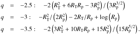 \begin{equation} \begin{array}{lcl} q&=&-2.5:\quad -2 \left(R_{\rm T}^2 + 6 R_{\rm T} R_{\rm p} -3 R_{\rm p}^2\right)/\left(3 R_{\rm p}^{3/2}\right)\\[2mm] q&=&-3:\quad -R_{\rm T}^2/\left(2 R_{\rm p}^2\right) - 2 R_{\rm T}/R_{\rm p} + \log\left(R_{\rm p}\right) \\[2mm] q&=&-3.5:\quad -2 \left(3 R_{\rm T}^2 +10 R_{\rm T} R_{\rm p} + 15 R_{\rm p}^2\right)/\left(15 R_{\rm p}^{5/2}\right). \label{primitives} \end{array} \end{equation}