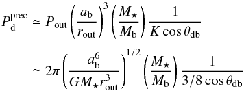 \begin{eqnarray} P_\mathrm{d}^\mathrm{prec} &\simeq& P_\mathrm{out}\left(\frac{a_\mathrm{b}} {r_\mathrm{out}}\right)^3 \left(\frac{M_\star}{M_\mathrm{b}}\right)\frac{1}{K\cos{\theta_\mathrm{db}}} \nonumber \\[1mm] &\simeq& 2\pi\left(\frac{a_\mathrm{b}^6}{GM_\star r_\mathrm{out}^3}\right)^{1/2} \left(\frac{M_\star}{M_\mathrm{b}}\right)\frac{1}{3/8\cos{\theta_\mathrm{db}}} \end{eqnarray}