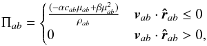 \begin{equation} \Pi_{ab}= \begin{cases} \frac{(-\alpha c_{ab}\mu_{ab} + \beta \mu_{ab}^2)}{\rho_{ab}} & \vec{v}_{ab}\cdot \vec{\hat{r}}_{ab}\leq 0 \\ 0 & \vec{v}_{ab}\cdot \vec{\hat{r}}_{ab}> 0, \end{cases} \end{equation}