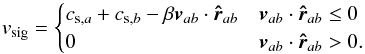 \begin{equation} v_\mathrm{sig}= \begin{cases} c_{\mathrm{s},a}+c_{\mathrm{s},b} - \beta\vec{v}_{ab}\cdot \vec{\hat{r}}_{ab} & \vec{v}_{ab}\cdot \vec{\hat{r}}_{ab}\leq 0 \\ 0 & \vec{v}_{ab}\cdot \vec{\hat{r}}_{ab} > 0. \end{cases} \end{equation}
