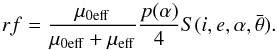 \begin{equation} rf=\frac{\mu_{\rm 0eff}}{\mu_{\rm 0eff} + \mu_{\rm eff}}\frac{p(\alpha)}{4}S(i,e,\alpha,\bar{\theta}) \label{eq:corr} . \end{equation}