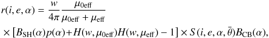 \begin{eqnarray} &&r(i,e,\alpha)=\frac{w}{4\pi}\frac{\mu_{\rm 0eff}}{\mu_{\rm 0eff}+\mu_{\rm eff}} \nonumber \\ && \times \left [B_{\rm SH}(\alpha)p(\alpha)\!+\!H(w,\mu_{\rm 0eff})H(w,\mu_{\rm eff})-1 \right] \times S(i,e,\alpha,\bar{\theta})B_{\rm CB}(\alpha) \label{eq:Hapke} , \end{eqnarray}