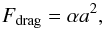 \begin{eqnarray*} F_{\rm drag}=\alpha a^2, \end{eqnarray*}