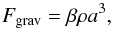 \begin{eqnarray*} F_{\rm grav}=\beta \rho a^3, \end{eqnarray*}