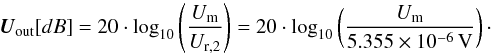 \appendix \setcounter{section}{1} \begin{equation} \vec{U}_{\rm out} [dB] = 20 \cdot \log_{10} \left (\frac{U_{\rm m}}{U_{\rm r,2}} \right) = 20 \cdot \log_{10} \left (\frac{U_{\rm m}}{5.355 \times 10^{-6}\,{\rm V}}\right)\cdot \label{eq_dim2} \end{equation}