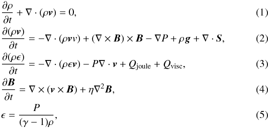 \begin{eqnarray} &&\frac{\partial \rho}{\partial t}+ \nabla \cdot (\rho {\vec v}) =0 ,\\ &&\frac{\partial (\rho {\vec v})}{\partial t} = - \nabla \cdot (\rho {\vec v v}) + (\nabla \times {\vec B}) \times {\vec B} - \nabla P + \rho {\vec g} + \nabla \cdot {\vec S} , \\ &&\frac{ \partial ( \rho \epsilon )}{\partial t} = - \nabla \cdot (\rho \epsilon {\vec v}) -P \nabla \cdot {\vec v}+ Q_\mathrm{joule}+ Q_\mathrm{visc}, \\ &&\frac{\partial {\vec B}}{\partial t} = \nabla \times ({\vec v}\times {\vec B})+ \eta \nabla^2 {\vec B},\\ &&\epsilon =\frac{P}{(\gamma -1)\rho}, \end{eqnarray}