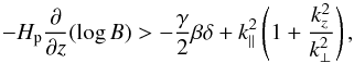 \begin{equation} -H_\mathrm{p} \frac{\partial}{\partial z}(\log B) > -\frac{\gamma}{2}\beta\delta +k^2_{\parallel} \left( 1+ \frac{k^2_{z}}{k_{\perp}^2}\right), \label{eq:instability_criterion} \end{equation}
