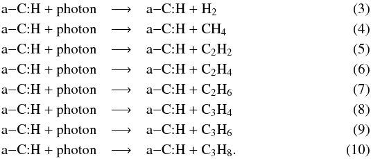 \begin{eqnarray} \rm a{-}C{:}H + photon &\rm \longrightarrow &\rm a{-}C{:}H + H_{2} \label{eqn:H2}\\ \rm a{-}C{:}H + photon &\rm \longrightarrow &\rm a{-}C{:}H + CH_{4} \label{eqn:CH4}\\ \rm a{-}C{:}H + photon &\rm \longrightarrow &\rm a{-}C{:}H + C_{2}H_{2} \label{eqn:C2H2}\\ \rm a{-}C{:}H + photon &\rm \longrightarrow &\rm a{-}C{:}H + C_{2}H_{4} \label{eqn:C2H4}\\ \rm a{-}C{:}H + photon &\rm \longrightarrow &\rm a{-}C{:}H + C_{2}H_{6} \label{eqn:C2H6}\\ \rm a{-}C{:}H + photon &\rm \longrightarrow &\rm a{-}C{:}H + C_{3}H_{4} \label{eqn:C3H4}\\ \rm a{-}C{:}H + photon &\rm \longrightarrow &\rm a{-}C{:}H + C_{3}H_{6} \label{eqn:C3H6}\\ \rm a{-}C{:}H + photon &\rm \longrightarrow &\rm a{-}C{:}H + C_{3}H_{8}. \label{eqn:C3H8} \end{eqnarray}