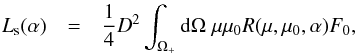 \begin{eqnarray} L_{\rm s}(\alpha) &=& \frac{1}{4}D^2 \int_{\Omega_+} {\rm d}\Omega \; \mu\mu_0 R(\mu,\mu_0,\alpha)F_0, \end{eqnarray}