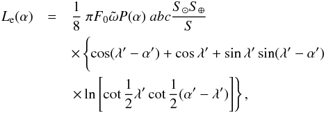 \begin{eqnarray} L_{\rm e}(\alpha) &=& \frac{1}{8} \; \pi F_0 \tilde{\omega} P(\alpha) \; a b c \frac{S_{\odot} S_{\oplus}}{S} \nonumber\\ && \times \left\{ \cos(\lambda'-\alpha') + \cos \lambda' + \sin\lambda' \sin(\lambda'-\alpha') \phantom{\left[\cot \frac{1}{2} \lambda' \cot \frac{1}{2} (\alpha'-\lambda') \right]} \right. \nonumber\\ && \left. \times \ln \left[\cot \frac{1}{2} \lambda' \cot \frac{1}{2} (\alpha'-\lambda') \right] \right\}, \label{eq:bright} \end{eqnarray}
